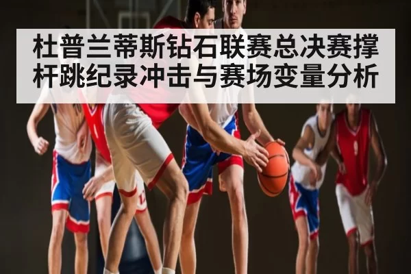杜普兰蒂斯钻石联赛总决赛撑杆跳纪录冲击与赛场变量分析